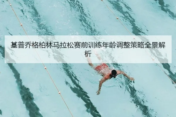 基普乔格柏林马拉松赛前训练年龄调整策略全景解析
