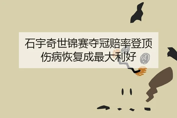 石宇奇世锦赛夺冠赔率登顶 伤病恢复成最大利好