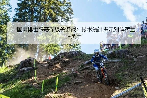 中国男排世联赛保级关键战：技术统计揭示对阵荷兰胜负手